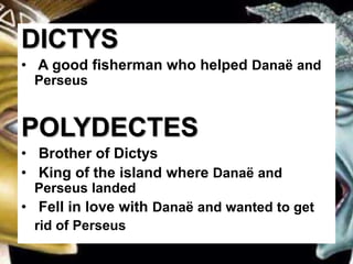 DICTYS
• A good fisherman who helped Danaë and
Perseus
POLYDECTES
• Brother of Dictys
• King of the island where Danaë and
Perseus landed
• Fell in love with Danaë and wanted to get
rid of Perseus
 