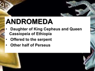 ANDROMEDA
• Daughter of King Cepheus and Queen
Cassiopeia of Ethiopia
• Offered to the serpent
• Other half of Perseus
 
