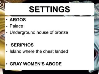 SETTINGS
• ARGOS
- Palace
- Underground house of bronze
• SERIPHOS
- Island where the chest landed
• GRAY WOMEN’S ABODE
 