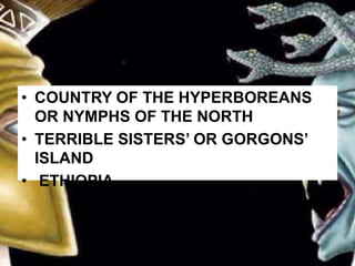 • COUNTRY OF THE HYPERBOREANS
OR NYMPHS OF THE NORTH
• TERRIBLE SISTERS’ OR GORGONS’
ISLAND
• ETHIOPIA
 