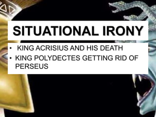 SITUATIONAL IRONY
• KING ACRISIUS AND HIS DEATH
• KING POLYDECTES GETTING RID OF
PERSEUS
 