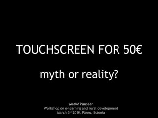 TOUCHSCREEN FOR 50€ myth or reality? Marko Puusaar Workshop on e-learning and rural development March 3 rd  2010, Pärnu, Estonia 