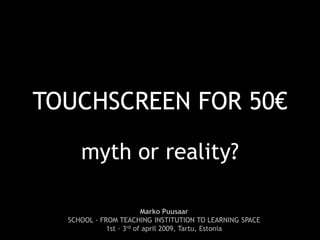 TOUCHSCREEN FOR 50€

     myth or reality?

                         Marko Puusaar
  SCHOOL - FROM TEACHING INSTITUTION TO LEARNING SPACE
             1st – 3rd of april 2009, Tartu, Estonia
 