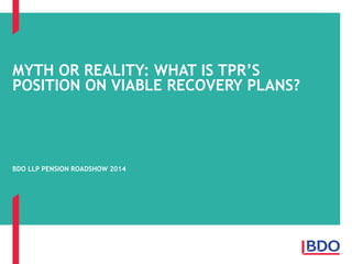 MYTH OR REALITY: WHAT IS TPR’S
POSITION ON VIABLE RECOVERY PLANS?
BDO LLP PENSION ROADSHOW 2014
 