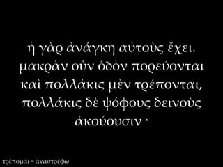 ἡ γὰρ ἀνάγκη αὐτοὺς ἔχει.
    μακρὰν οὖν ὁδὸν πορεύονται
    καὶ πολλάκις μὲν τρέπονται,
    πολλάκις δὲ ψόφους δεινοὺς
            ἀκούουσιν ·

τρέπομαι = ἀναστρέφω
 