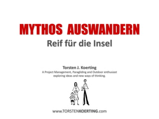 MYTHOS AUSWANDERN
Reif für die Insel
Torsten J. Koerting
A Project Management, Paragliding and Outdoor enthusiast
exploring ideas and new ways of thinking.
www.TORSTENKOERTING.com
 