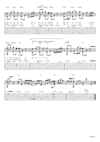 Chorus




     B B B B B B B B DB B B B B DB B B                                                                                                                                       B B B B B B B B B DB
 C (3)            D (2)            G (3)                                                 Em (3)            Em (2)             D (2)                                      C (3)                       D (2)          G (2)




     B B B                  B B                                                                                                                                              B     B B
24




                        B
 same ka kae ma you                                                  Nu ri                 nor mu sa ram hae                                         so                  hap        pa                sa     ne you                            So rou
 same ka kae ma you                                                  Nu ri                 nor mu sa ram hae                                         so                  hap        pa                sa     ne you                            So rou
let ring let ring let ring                                                               let ring let ring let ring                               let ring                                          let ring    let ring
             $         &               $                                 !      #             $        &        (                                                                      $        &       &       (       (                      !           #
     &                         )                                                                                          )           (                                      &                                                           )
                                                            %                                                             *                          (                                                                          (
                                                &                                                                                             (
     $                 &               &                                                                        (                     &                                      $                          &               "!
                                                                                              !


                                                                    1.
                                                                             Pattern 1 - played in the 1st repetition                                                               Solo



     B B B B DB B                                                                                            ZZZZZZ
Em (3)           Em (2)            D                                     C                D (2)                 G (3)                                                            Em (3)                                        D


                                                                         B B B B B B B B B DB B     B B DB
                                                                                                           B B
         B B B                                                           B   B   B              B B      B
27




     B                                                                                        B
                                                                                                                                                                                                                                               ZZZZZZ
  sa ram ha dam ma                               go                      mo         te        so           ne       you
  sa ram ha dam ma                               go
let ring let ring let ring                     let ring                                  let ring               let ring                                                         let ring                                    let ring
     $       &     (                                                                $         &                      $                                       !       #             $                                &    $     #
                           )       (                                     &                                 )                                       !                                                                                           $
                           *                        (                                                                                         %                                                             !                           #
                                           (                                                                                      &                                                              #                             !
                   (               &                                     $                    &                      &
     !                                                                                                                                                                             !



         ZZZZ
                                                                                                                                                                                                                                        U
                               D                                                                   C                                          D                                                         Em



     B B B B B B DB DB B
           B B               B B DB B B B                                                                                                                                              DB           BB B B                                             H
                   B     B BB B   B                                                                                                                                                                    B L                                      B
30




     B                                                                                                                                                                                               B
         ZZZZ
                                                                                                                                          ?
                                                                                                                                                                                                                                    Harm.
let ring                   let ring                let ring                                   let ring                                    let ring                                             let ring                             let ring
                                                                                                                                      !       #          $       &       $                 #        !   !                               "#
     $   &         !           $                                                                                              "               $                                                                                 !
                               #               #        !                                 !                          !                        #                                                                         !
                                       !                        %    #               %             #            #                             !                                                                 #                                  !
                                                                                                   $
     !                                                                                                                                                                                                  !




                                                                                                                                                                                                                                               Page 3/6
 