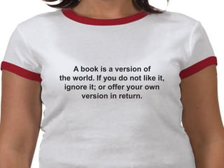 A book is a version of
the world. If you do not like it,
  ignore it; or offer your own
       version in return.
 