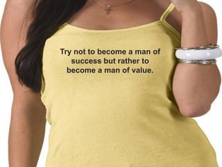 Try not to become a man of
   success but rather to
  become a man of value.
 