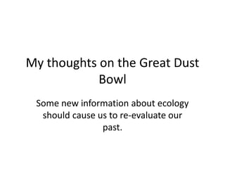 My thoughts on the Great Dust
Bowl
Some new information about ecology
should cause us to re-evaluate our
past.
 