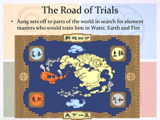 The Road of Trials
• Aang sets off to parts of the world in search for element
masters who would train him in Water, Earth and Fire

 