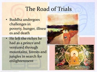 The Road of Trials
• Buddha undergoes
challenges in
poverty, hunger, illness
es and death
• He left the riches he
had as a prince and
ventured through
mountains, forests and
jungles in search for
enlightenment

 