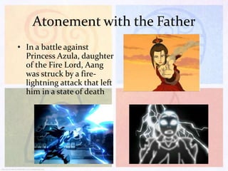 Atonement with the Father
• In a battle against
Princess Azula, daughter
of the Fire Lord, Aang
was struck by a firelightning attack that left
him in a state of death

 