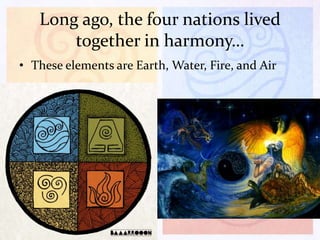Long ago, the four nations lived
together in harmony…
• These elements are Earth, Water, Fire, and Air

 