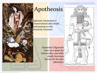 Apotheosis
Japanese Amaterasu is
immortalized after death
and passing on the
heavenly treasures

Sumerian Gilgamesh
went on a quest for
immortality, and after
death, becomes
known for his epic
adventure

 
