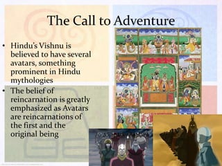 The Call to Adventure
• Hindu’s Vishnu is
believed to have several
avatars, something
prominent in Hindu
mythologies
• The belief of
reincarnation is greatly
emphasized as Avatars
are reincarnations of
the first and the
original being

 