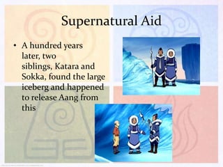 Supernatural Aid
• A hundred years
later, two
siblings, Katara and
Sokka, found the large
iceberg and happened
to release Aang from
this

 