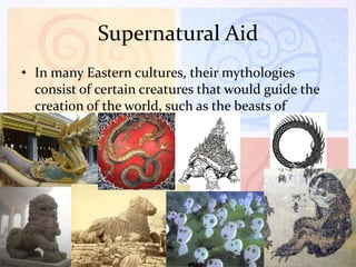 Supernatural Aid
• In many Eastern cultures, their mythologies
consist of certain creatures that would guide the
creation of the world, such as the beasts of
China,

 