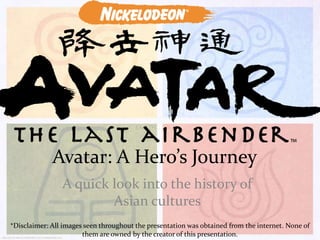 Avatar: A Hero’s Journey
A quick look into the history of
Asian cultures
*Disclaimer: All images seen throughout the presentation was obtained from the internet. None of
them are owned by the creator of this presentation.

 