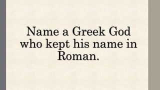 Name a Greek God
who kept his name in
Roman.
 