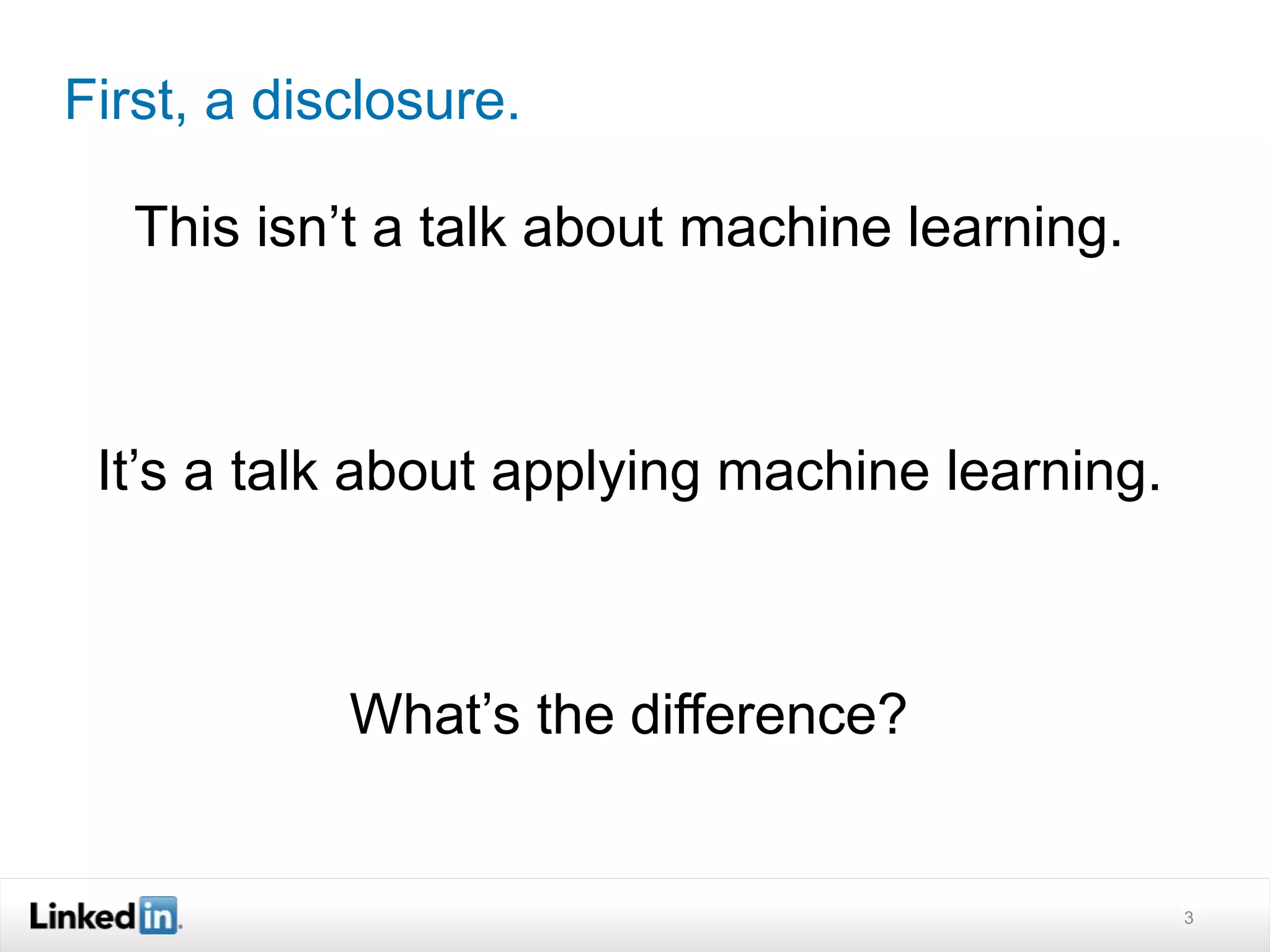 First, a disclosure. 
This isn’t a talk about machine learning. 
It’s a talk about applying machine learning. 
What’s the difference? 
3 
 