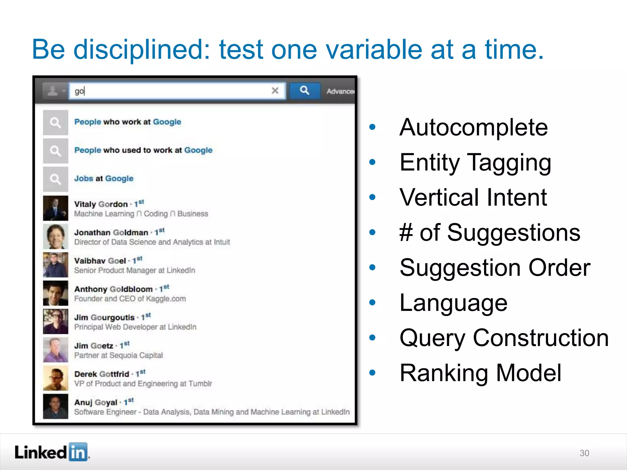 Be disciplined: test one variable at a time. 
• Autocomplete 
• Entity Tagging 
• Vertical Intent 
• # of Suggestions 
• Suggestion Order 
• Language 
• Query Construction 
• Ranking Model 
30 
 