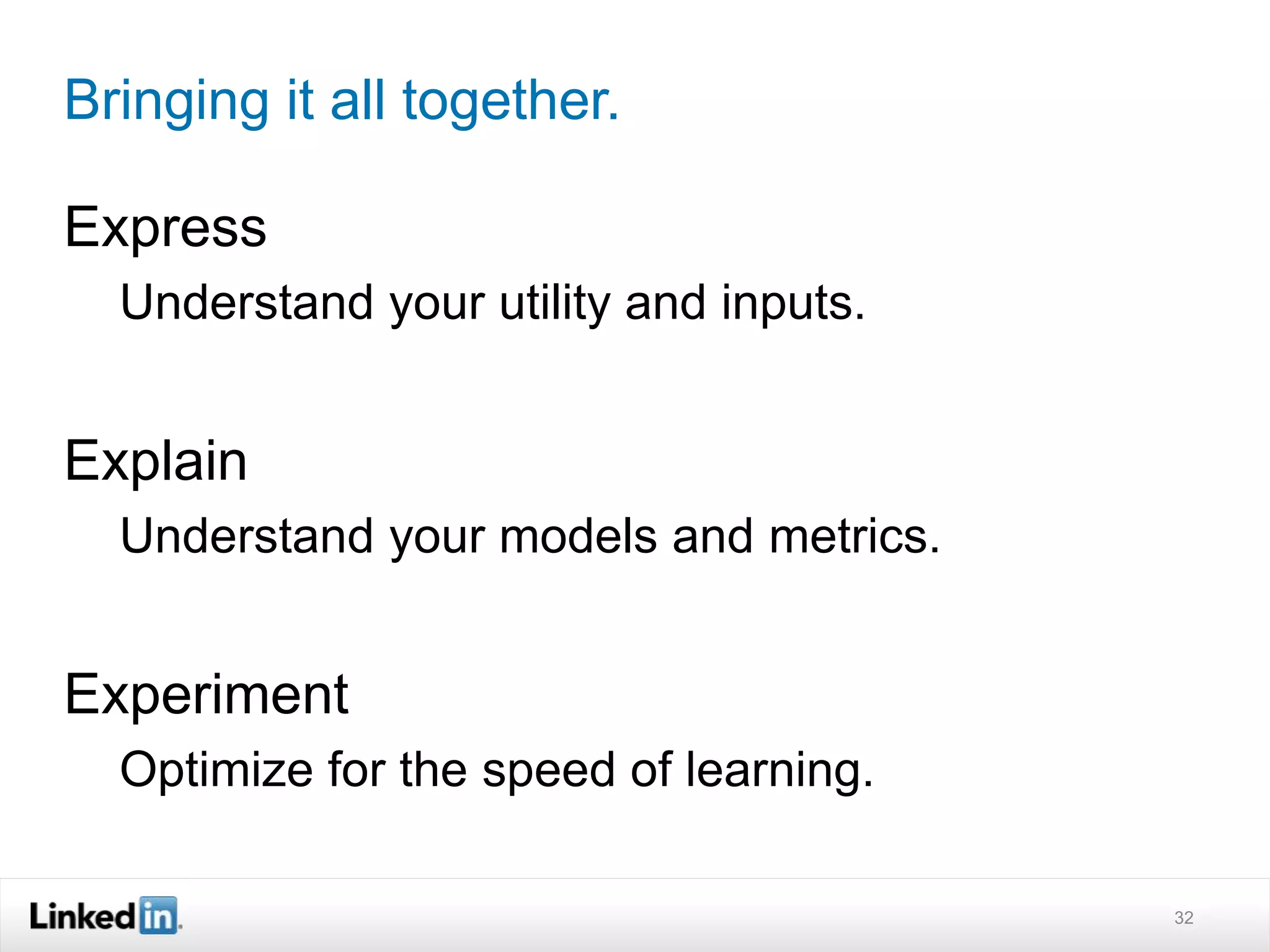 Bringing it all together. 
Express 
Understand your utility and inputs. 
Explain 
Understand your models and metrics. 
Experiment 
Optimize for the speed of learning. 
32 
 
