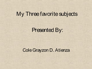 My Three favorite subjects
Presented By:
Cole Grayzon D. Atienza

 