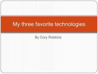 By Cory Robbins My three favorite technologies 