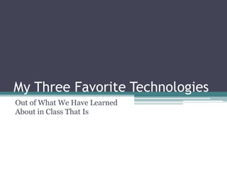 My Three Favorite Technologies
Out of What We Have Learned
About in Class That Is
 