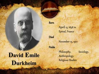 David Emile
Durkheim
Born
April 15, 1858 in
Epinal, France
Died
November 15, 1917
Fields
Philosophy, Sociology,
Anthropology,
Religious Studies
 