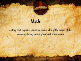 Myth
a story that explains primitive man’s idea of the origin of the
universe, the mysteries of natural phenomena.
 