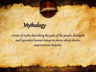 Mythology
a body of myths describing the gods of the people, demigods
and legendary human beings in stories which involve
supernatural elements.
 