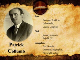 Born
December 8, 1881 in
Columbkille,
County Longford
Died
January 11, 1972 in
Enfield, CT
Occupation
Poet, Novelist,
Dramatist, Biographer,
Playwright, author
Patrick
Collumb
 