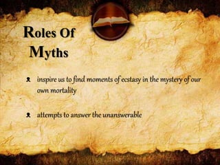 Roles Of
Myths
ᴥ inspire us to find moments of ecstasy in the mystery of our
own mortality
ᴥ attempts to answer the unanswerable
 