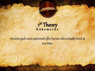 Ancient gods were patterned after heroes who actually lived at
one time.
1st Theory
E u h e m e r u s
 