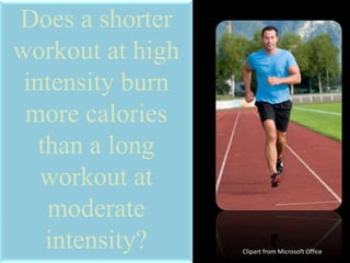 Does a shorter
workout at high
intensity burn
more calories
than a long
workout at
moderate
intensity? Clipart from Microsoft Office
 