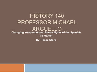 History 140Professor Michael Arguello Changing Interpretations: Seven Myths of the Spanish Conquest By: Tessa Stark 