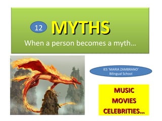 12   MYTHS
When a person becomes a myth…


                    IES ‘MARIA ZAMBRANO’
                         Bilingual School



                       MUSIC
                      MOVIES
                    CELEBRITIES…
 