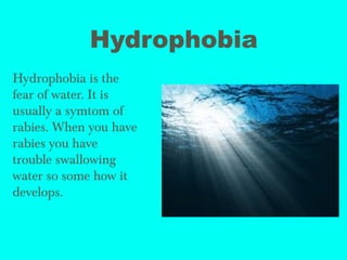 Hydrophobia
Hydrophobia is the
fear of water. It is
usually a symtom of
rabies. When you have
rabies you have
trouble swallowing
water so some how it
develops.
 