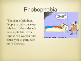 Phobophobia
The fear of phobias.
People usually develop
this fear if they already
have a phobia. Over
time it can worsen and
cause you to gain even
more phobias.
 
