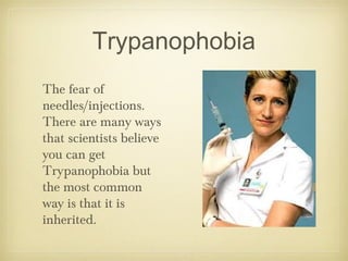 Trypanophobia
The fear of
needles/injections.
There are many ways
that scientists believe
you can get
Trypanophobia but
the most common
way is that it is
inherited.
 
