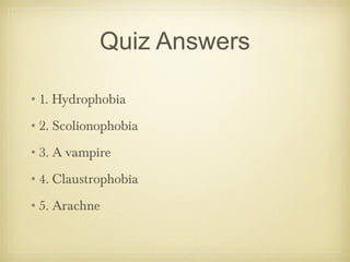 Quiz Answers
•1. Hydrophobia
•2. Scolionophobia
•3. A vampire
•4. Claustrophobia
•5. Arachne
 