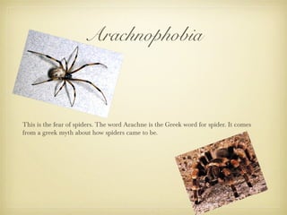 Arachnophobia
This is the fear of spiders. The word Arachne is the Greek word for spider. It comes
from a greek myth about how spiders came to be.
 