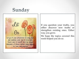 If you question your truths, you
either discover new truths or
strengthen existing ones. Either
way, you grow.
We hope the topics covered this
week helped you do so.
 