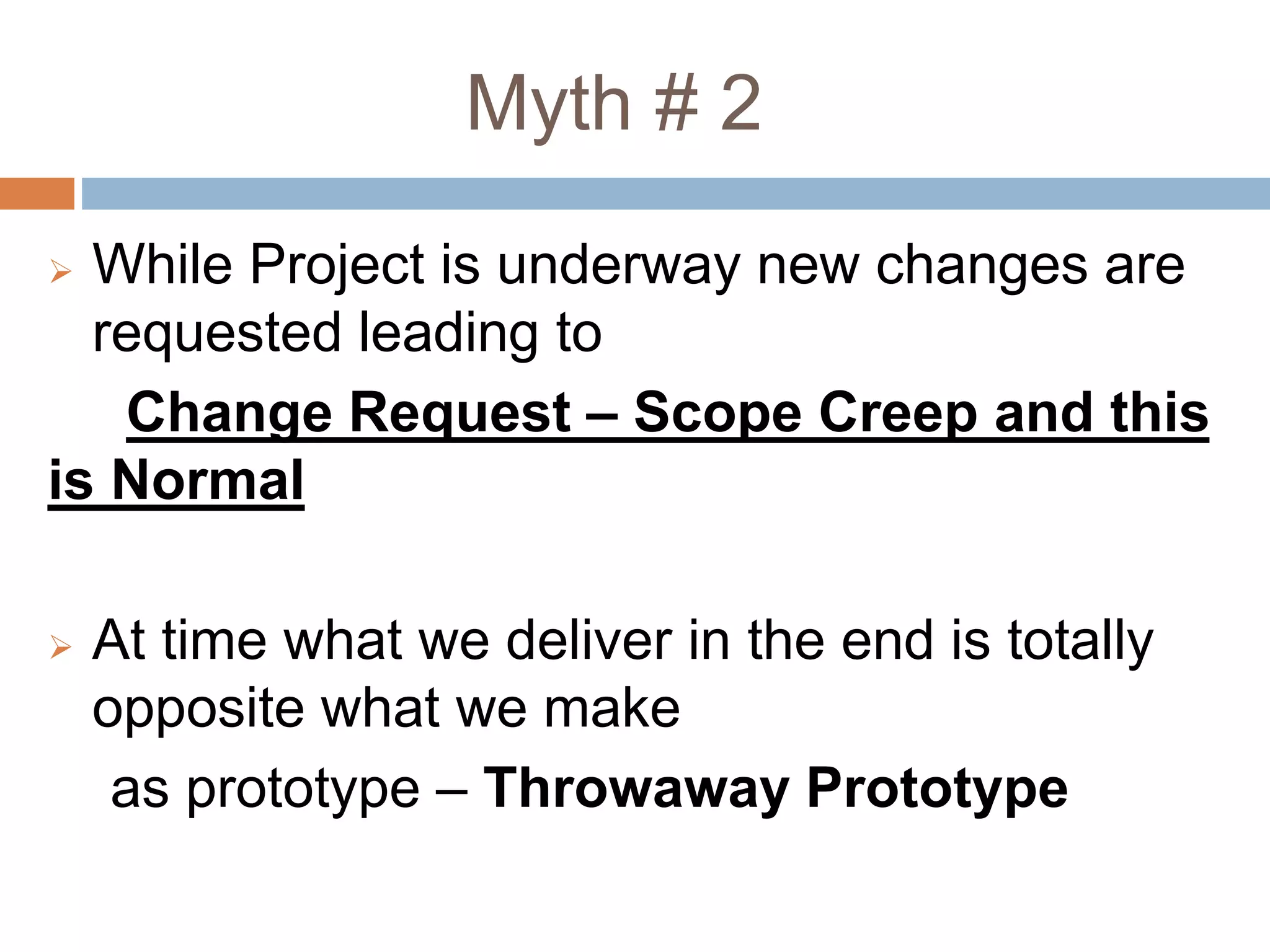 Myth # 2
 While Project is underway new changes are
requested leading to
Change Request – Scope Creep and this
is Normal
 At time what we deliver in the end is totally
opposite what we make
as prototype – Throwaway Prototype
 