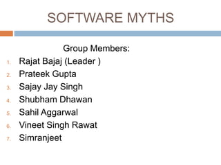 SOFTWARE MYTHS
Group Members:
1. Rajat Bajaj (Leader )
2. Prateek Gupta
3. Sajay Jay Singh
4. Shubham Dhawan
5. Sahil Aggarwal
6. Vineet Singh Rawat
7. Simranjeet
 