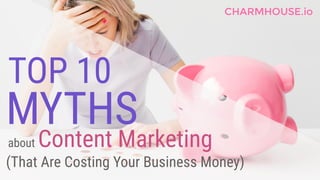 TOP 10
about Content Marketing
(That Are Costing Your Business Money)
MYTHS
CHARMHOUSE.io
 