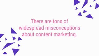 There are tons of
widespread misconceptions
about content marketing.
 