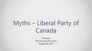 Presenter
Paul Young CPA, CGA
August 26, 2017
Myths – Liberal Party of
Canada
 